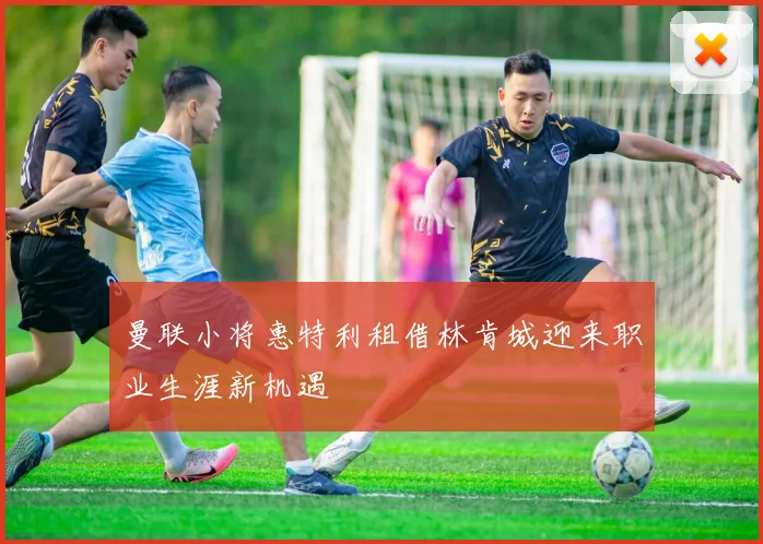 曼联小将惠特利租借林肯城迎来职业生涯新机遇
