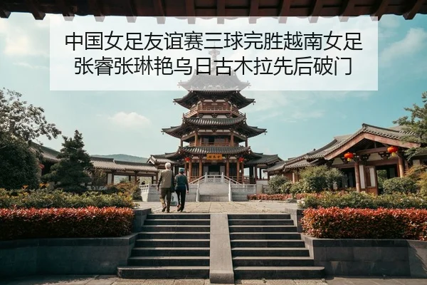 中国女足友谊赛三球完胜越南女足 张睿张琳艳乌日古木拉先后破门